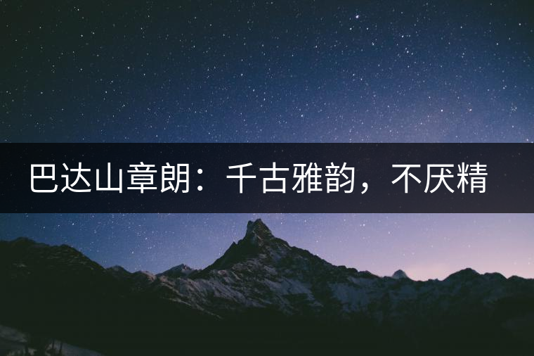 巴達山章朗：千古雅韻，不厭精細