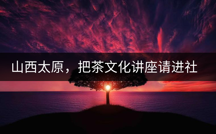 山西太原，把茶文化講座請進社區(qū)