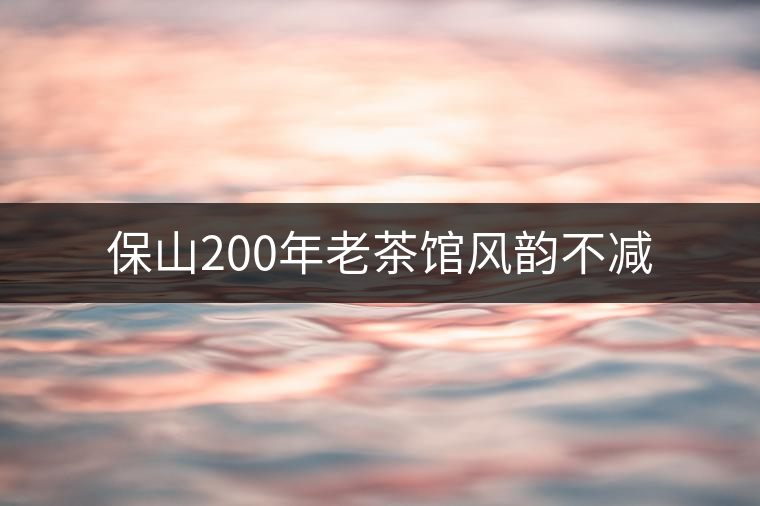 保山200年老茶館風韻不減 保山200年老茶館風韻不減