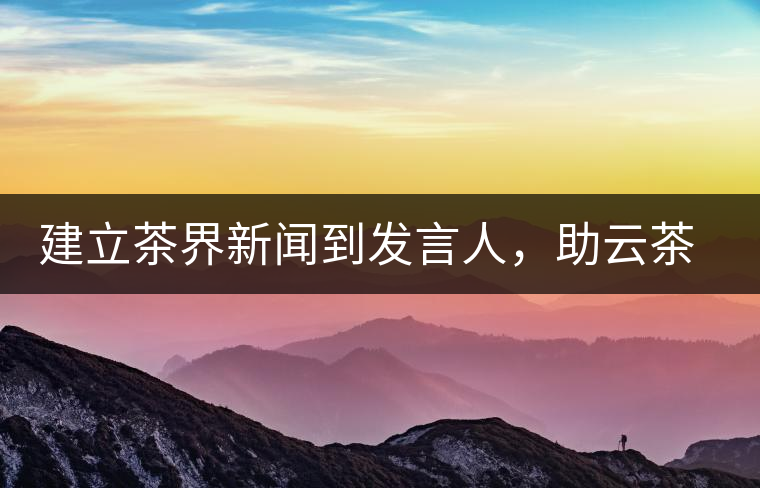 建立茶界新聞到發(fā)言人，助云茶對外宣傳