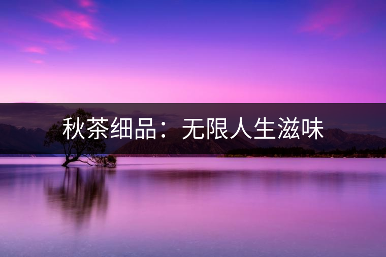 秋茶細(xì)品:無(wú)限人生滋味 秋茶細(xì)品:無(wú)限人生滋味
