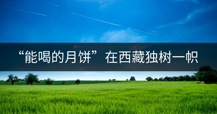 “能喝的月餅”在西藏獨(dú)樹一幟