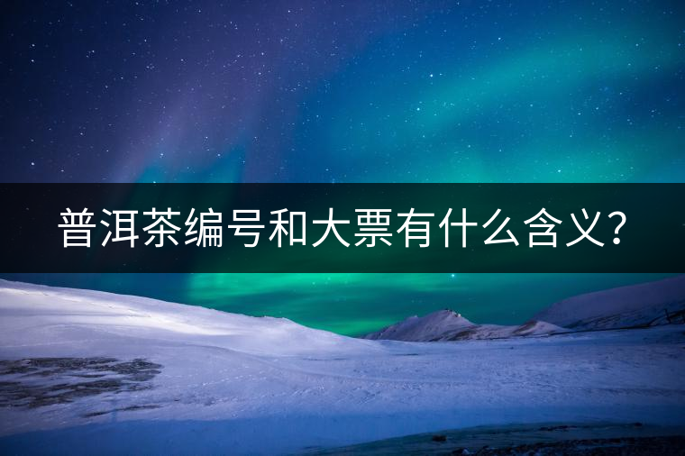 普洱茶編號(hào)和大票有什么含義? 普洱茶編號(hào)和大票有什么含義?