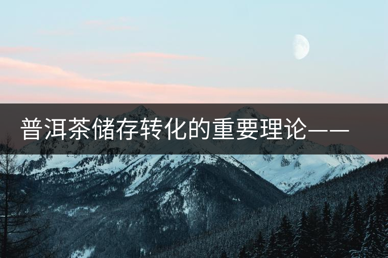 普洱茶儲(chǔ)存轉(zhuǎn)化的重要理論——內(nèi)發(fā)酵理論 普洱茶儲(chǔ)存轉(zhuǎn)化的重要理論——內(nèi)發(fā)酵理論