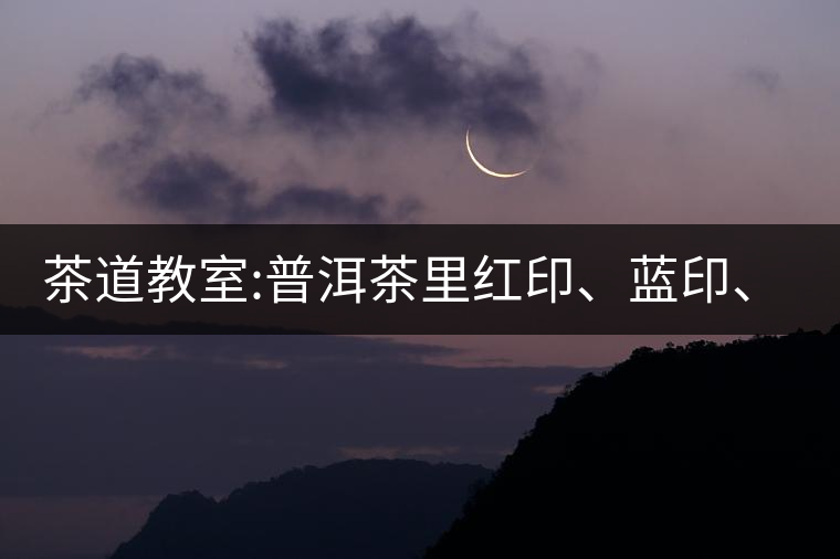 茶道教室:普洱茶里紅印、藍(lán)印、黃印代表什么?