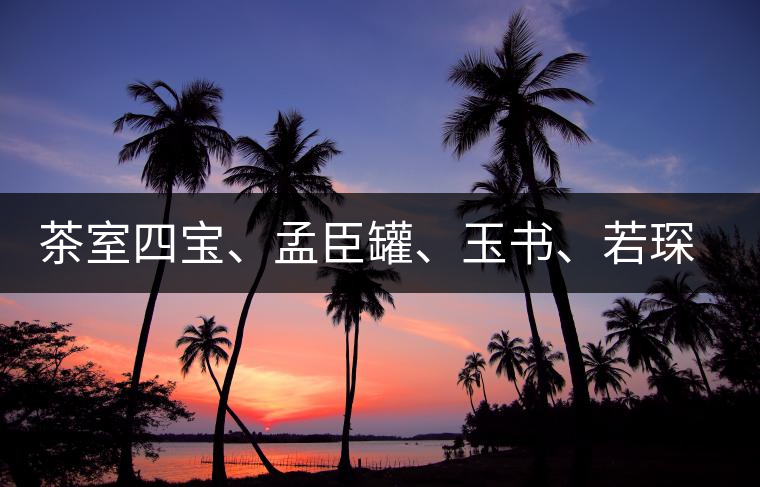 茶室四寶、孟臣罐、玉書、若琛甌