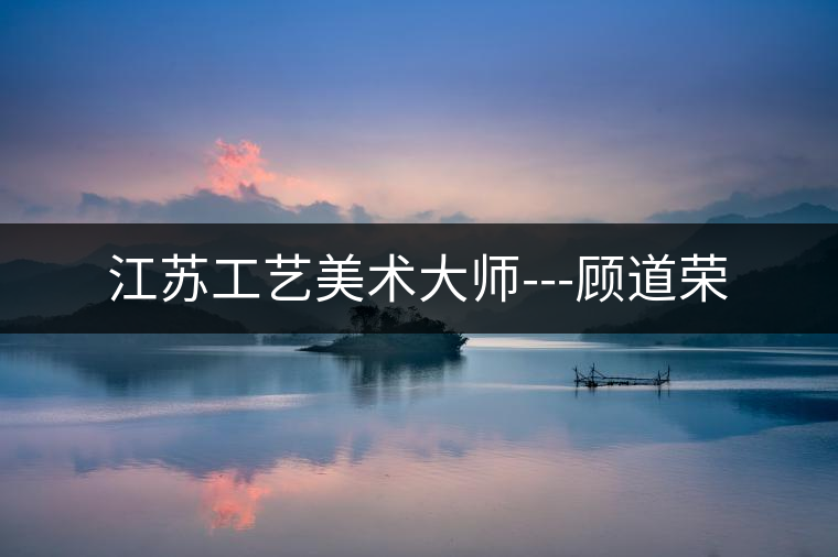 江蘇工藝美術(shù)大師---顧道榮