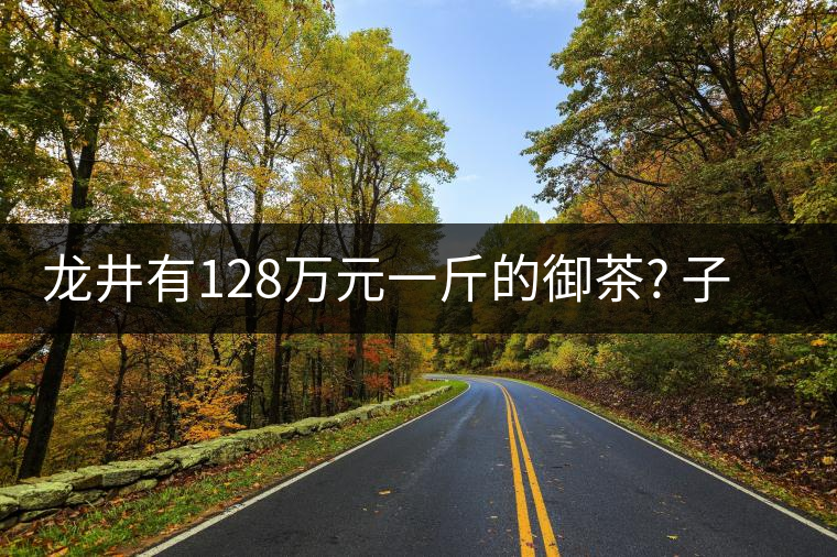 龍井有128萬(wàn)元一斤的御茶? 子虛烏有 龍井有128萬(wàn)元一斤的御茶? 子虛烏有