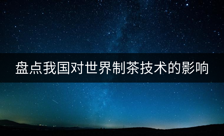 盤點我國對世界制茶技術的影響