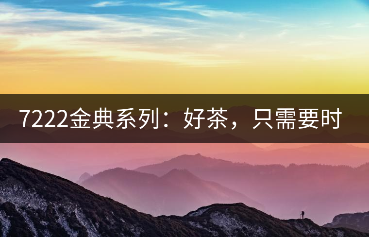 7222金典系列：好茶，只需要時(shí)間去證明