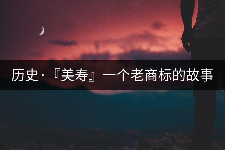 歷史·『美壽』一個老商標(biāo)的故事(一) 歷史·『美壽』一個老商標(biāo)的故事(一)