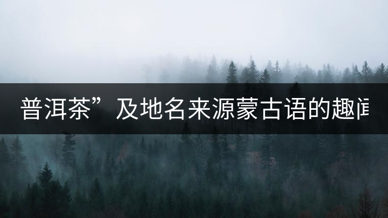 普洱茶”及地名來源蒙古語的趣聞？