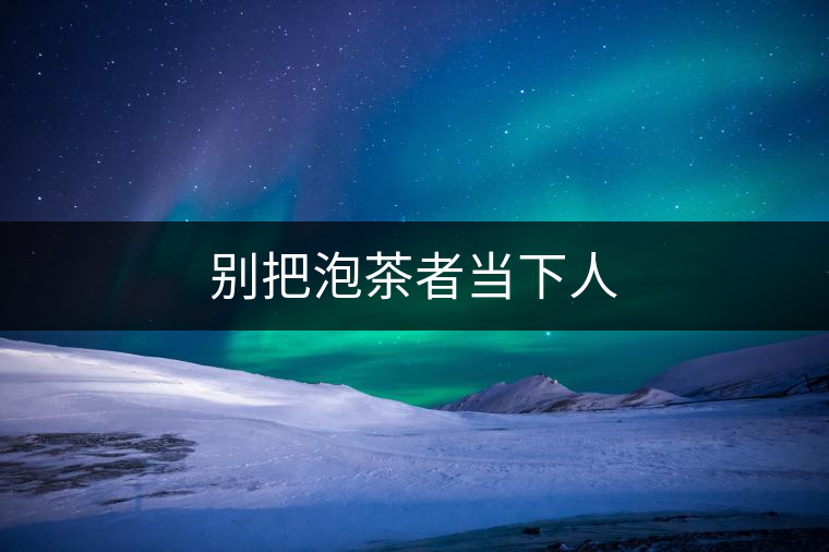 別把泡茶者當(dāng)下人 別把泡茶者當(dāng)下人