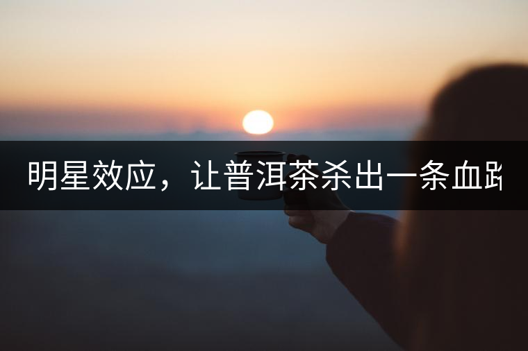 明星效應，讓普洱茶殺出一條血路！