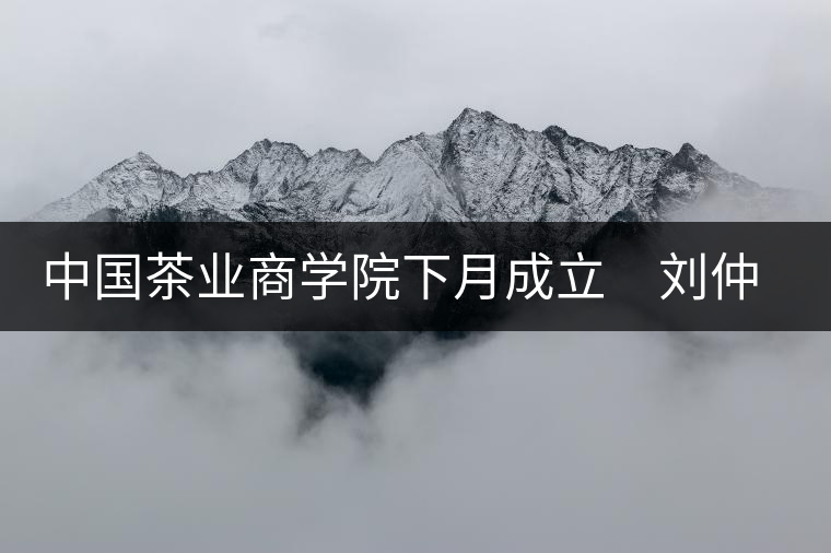 中國(guó)茶業(yè)商學(xué)院下月成立 劉仲華將出任院長(zhǎng) 中國(guó)茶業(yè)商學(xué)院下月成立 劉仲華將出任院長(zhǎng)