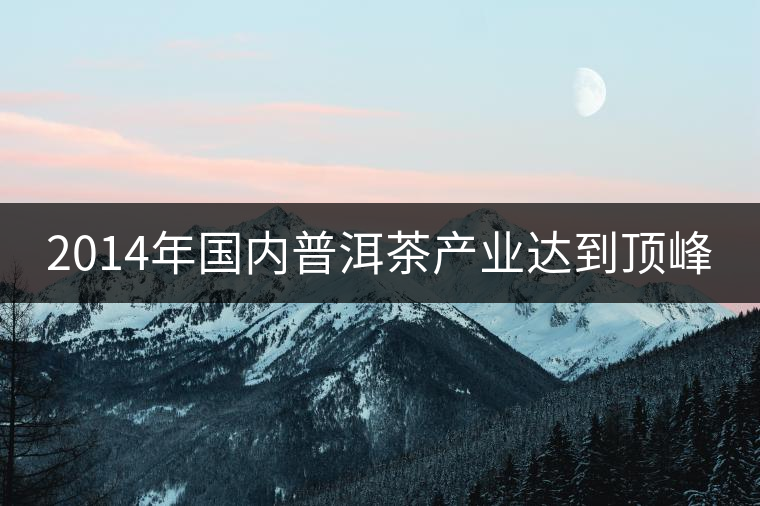 2014年國(guó)內(nèi)普洱茶產(chǎn)業(yè)達(dá)到頂峰