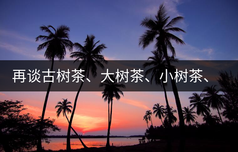 再談古樹茶、大樹茶、小樹茶、臺樹茶…