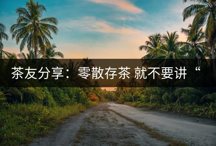 茶友分享：零散存茶 就不要講“收藏價值”了