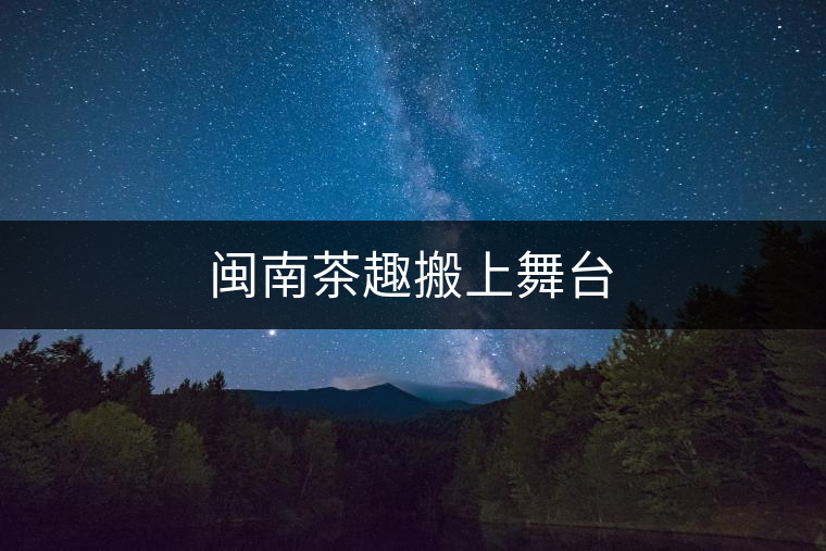 閩南茶趣搬上舞臺