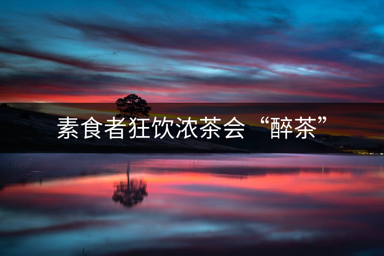 素食者狂飲濃茶會(huì)“醉茶” 素食者狂飲濃茶會(huì)“醉茶”