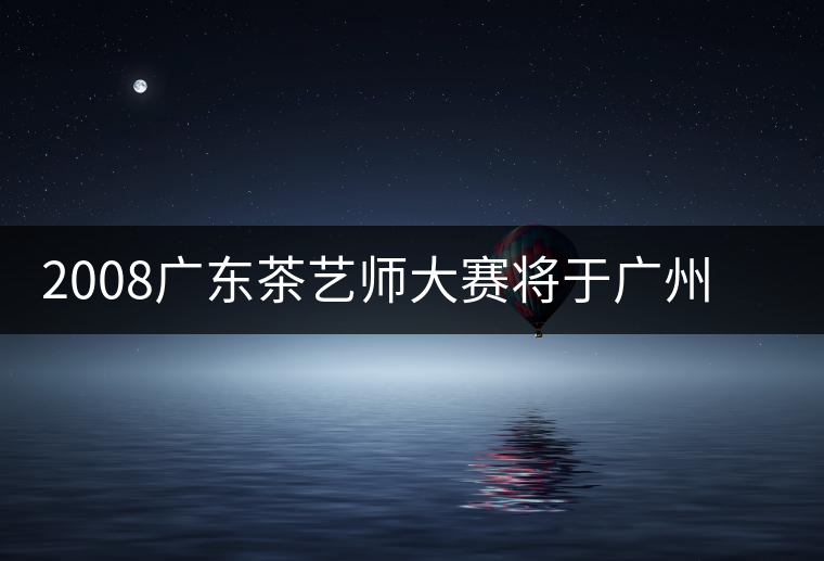 2008廣東茶藝師大賽將于廣州茶博會(huì)期間舉辦