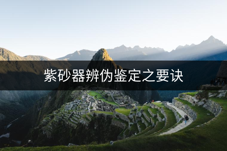 紫砂器辨?zhèn)舞b定之要訣