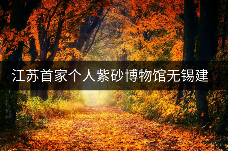 江蘇首家個(gè)人紫砂博物館無(wú)錫建成