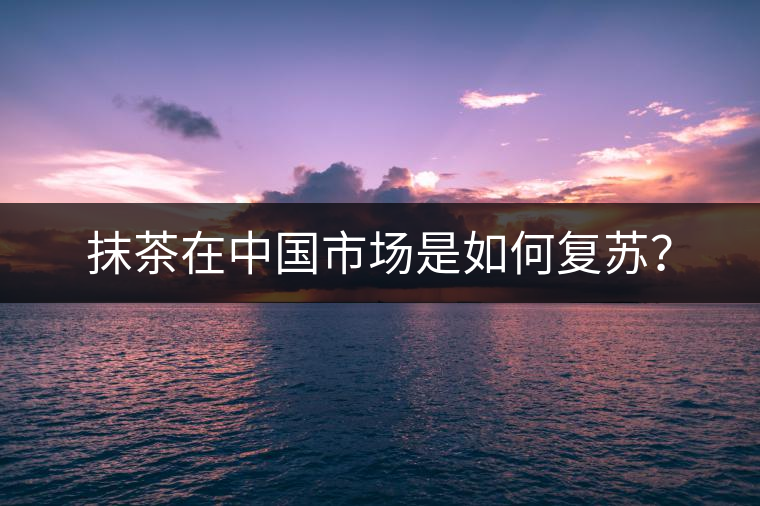 抹茶在中國市場(chǎng)是如何復(fù)蘇？