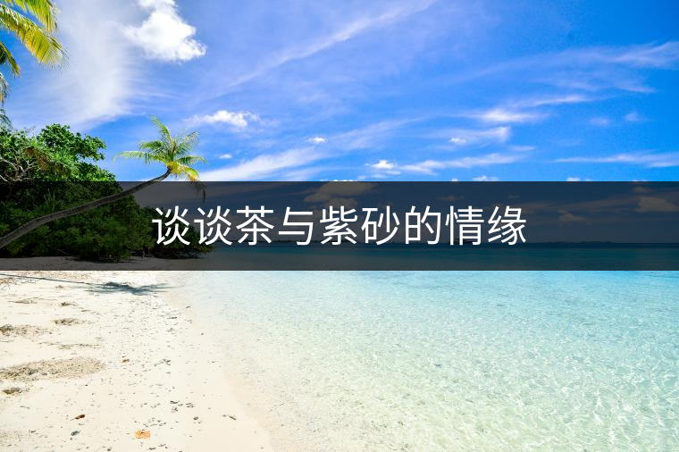 談?wù)劜枧c紫砂的情緣 談?wù)劜枧c紫砂的情緣