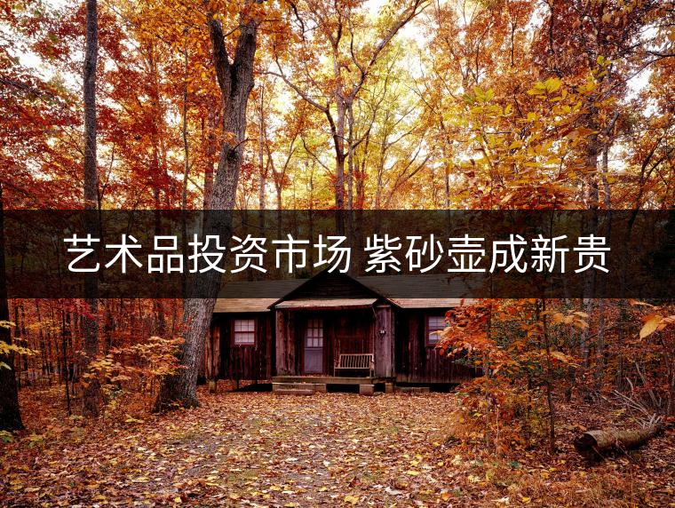 藝術(shù)品投資市場 紫砂壺成新貴 藝術(shù)品投資市場 紫砂壺成新貴