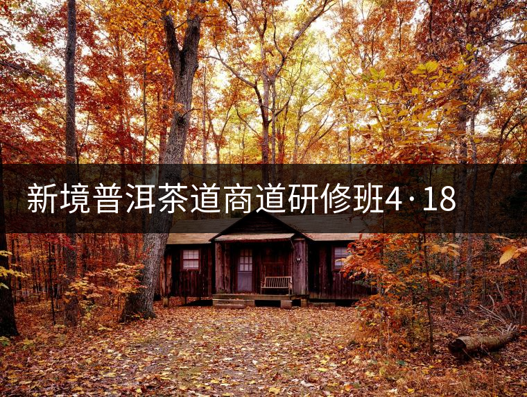 新境普洱茶道商道研修班4·18：象明鄉(xiāng)、曼松皇家古茶園！