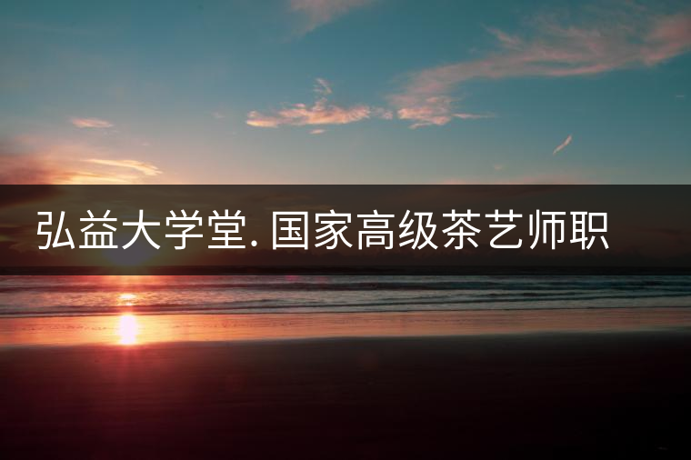弘益大學(xué)堂. 國家高級茶藝師職業(yè)認證精修班招生 弘益大學(xué)堂. 國家高級茶藝師職業(yè)認證精修班招生