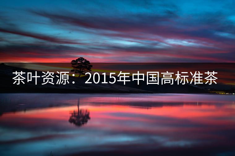 茶葉資源:2015年中國(guó)高標(biāo)準(zhǔn)茶園將力爭(zhēng)達(dá)到20% 茶葉資源:2015年中國(guó)高標(biāo)準(zhǔn)茶園將力爭(zhēng)達(dá)到20%
