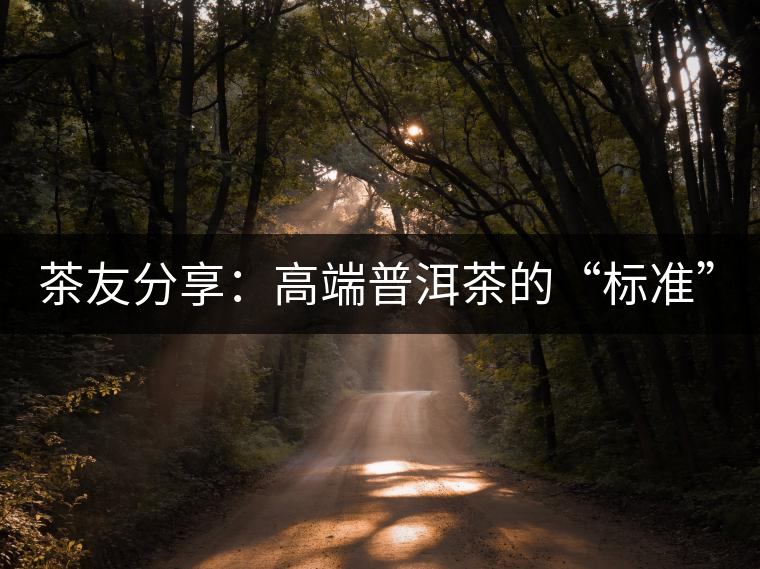茶友分享：高端普洱茶的“標(biāo)準(zhǔn)”是什么 ？
