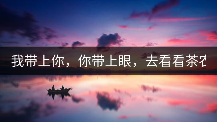 我?guī)夏?，你帶上眼，去看看茶農。