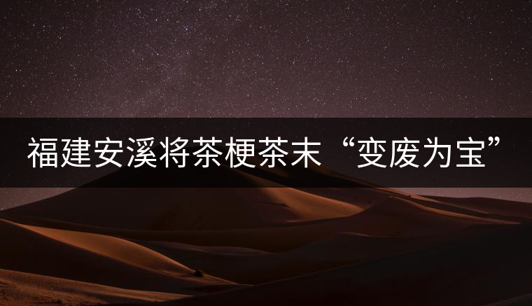 福建安溪將茶梗茶末“變廢為寶” 創(chuàng)造最大效益 福建安溪將茶梗茶末“變廢為寶” 創(chuàng)造最大效益