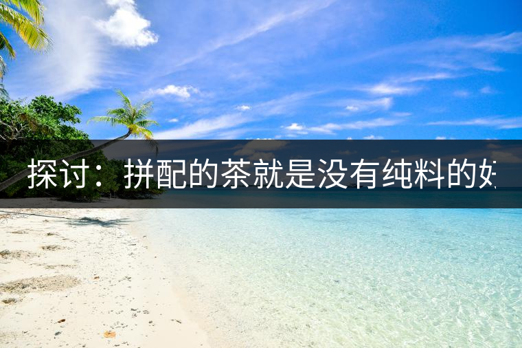 探討：拼配的茶就是沒有純料的好？