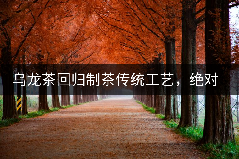 烏龍茶回歸制茶傳統(tǒng)工藝，絕對(duì)不止玩把“火”那么簡單！