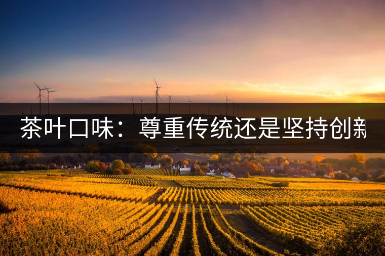 茶葉口味：尊重傳統(tǒng)還是堅持創(chuàng)新？