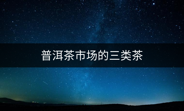 普洱茶市場的三類茶 普洱茶市場的三類茶