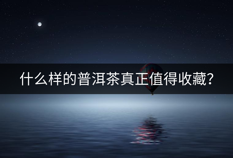 什么樣的普洱茶真正值得收藏？