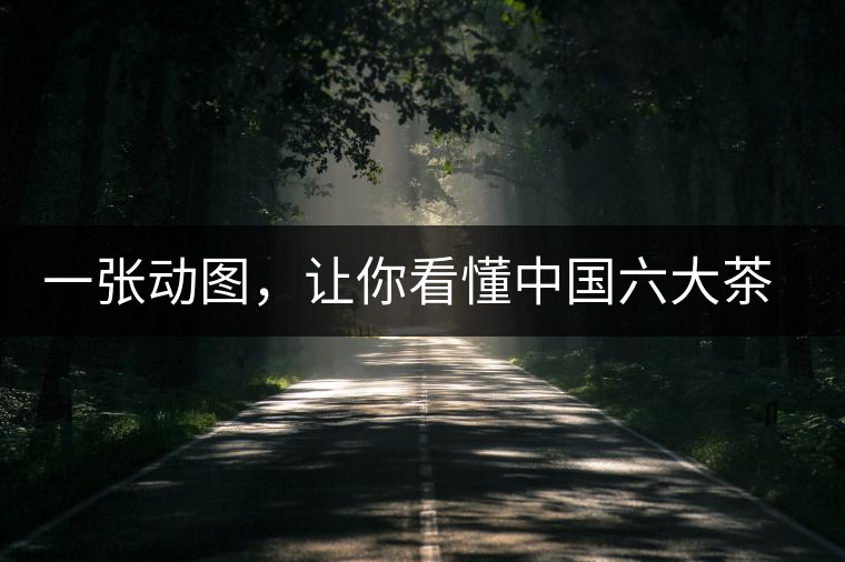 一張動圖，讓你看懂中國六大茶類產(chǎn)地分布