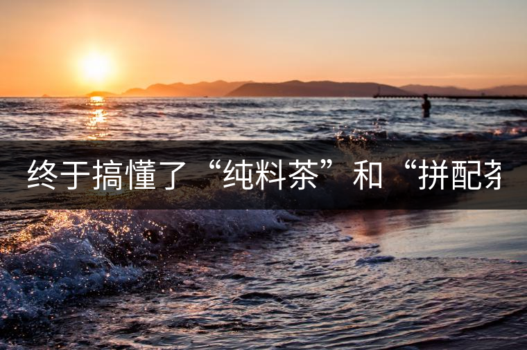 終于搞懂了“純料茶”和“拼配茶”！