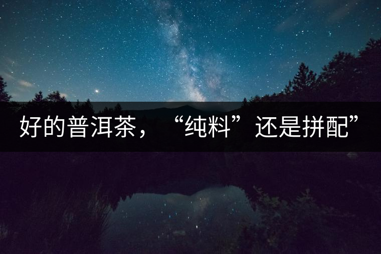 好的普洱茶，“純料”還是拼配”？