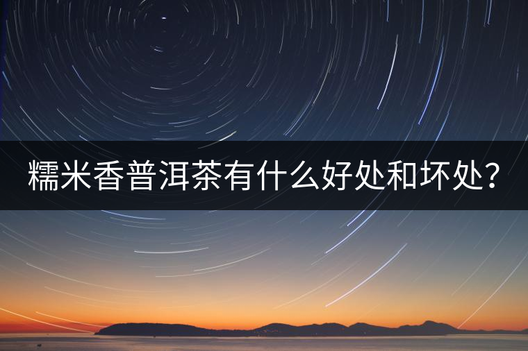 糯米香普洱茶有什么好處和壞處？