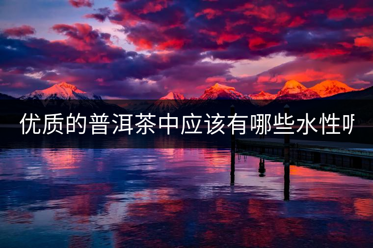 優(yōu)質(zhì)的普洱茶中應(yīng)該有哪些水性呢？