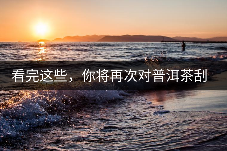 看完這些，你將再次對普洱茶刮目相看，太全了！