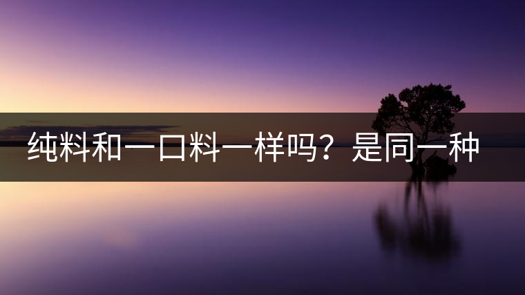 純料和一口料一樣嗎？是同一種茶嗎？