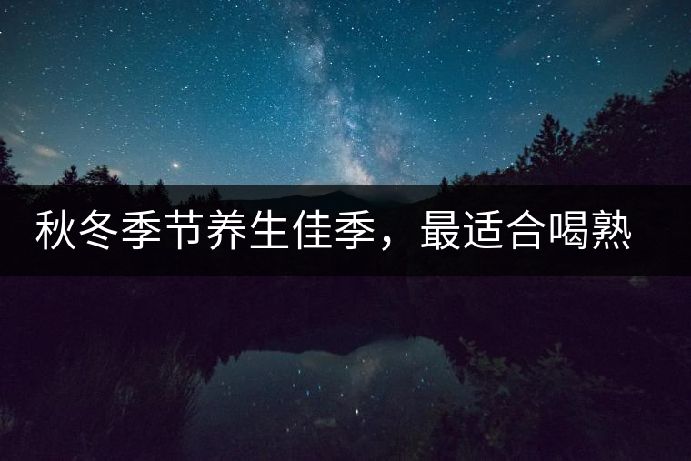 秋冬季節(jié)養(yǎng)生佳季，最適合喝熟茶
