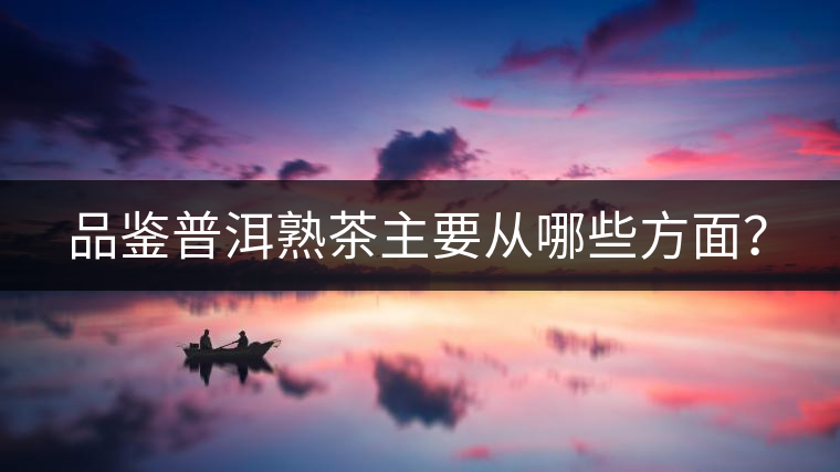 品鑒普洱熟茶主要從哪些方面？